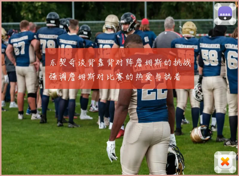 东契奇谈背靠背对阵詹姆斯的挑战强调詹姆斯对比赛的热爱与执着