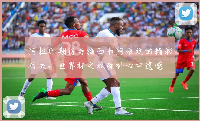 阿拉巴期待与梅西和阿根廷的精彩对决，世界杯之旅弥补心中遗憾
