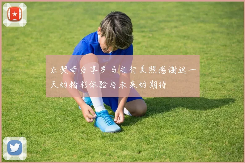 东契奇分享罗马之行美照感谢这一天的精彩体验与未来的期待