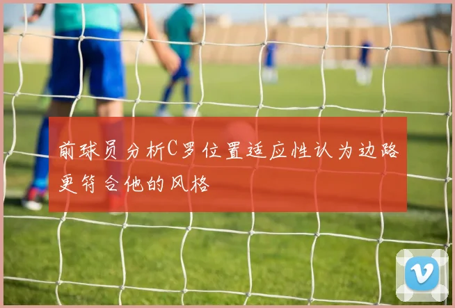 前球员分析C罗位置适应性认为边路更符合他的风格