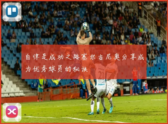 自律是成功之路塞尔吉尼奥分享成为优秀球员的秘诀