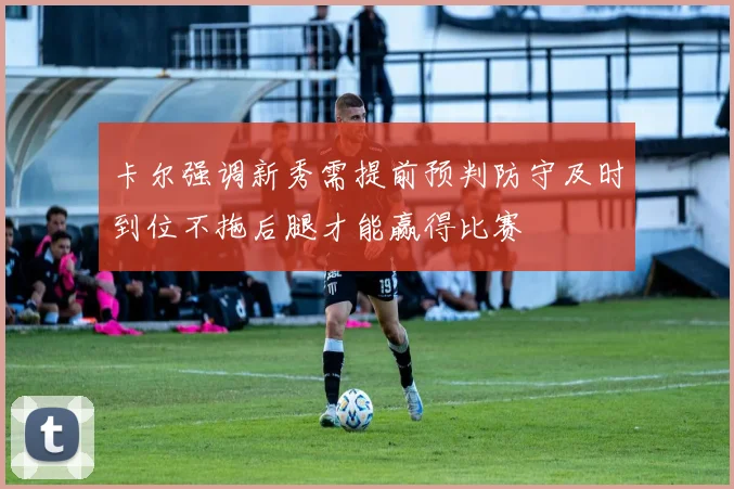 卡尔强调新秀需提前预判防守及时到位不拖后腿才能赢得比赛