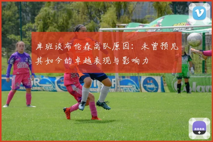 库班谈布伦森离队原因：未曾预见其如今的卓越表现与影响力