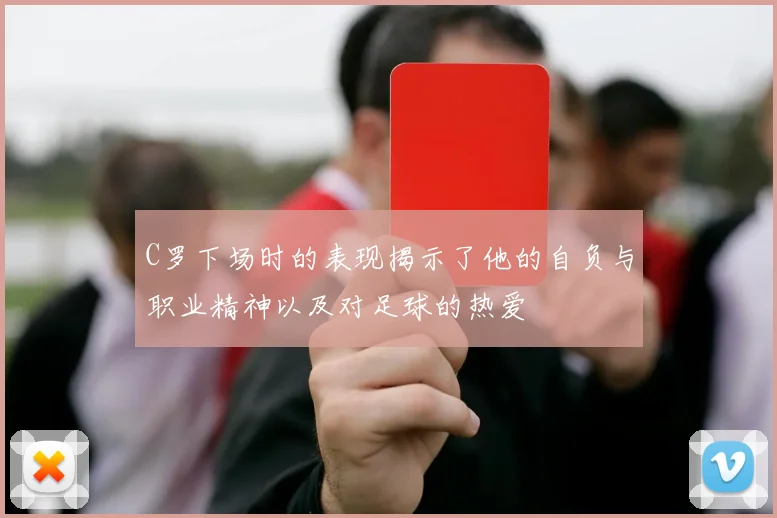 C罗下场时的表现揭示了他的自负与职业精神以及对足球的热爱