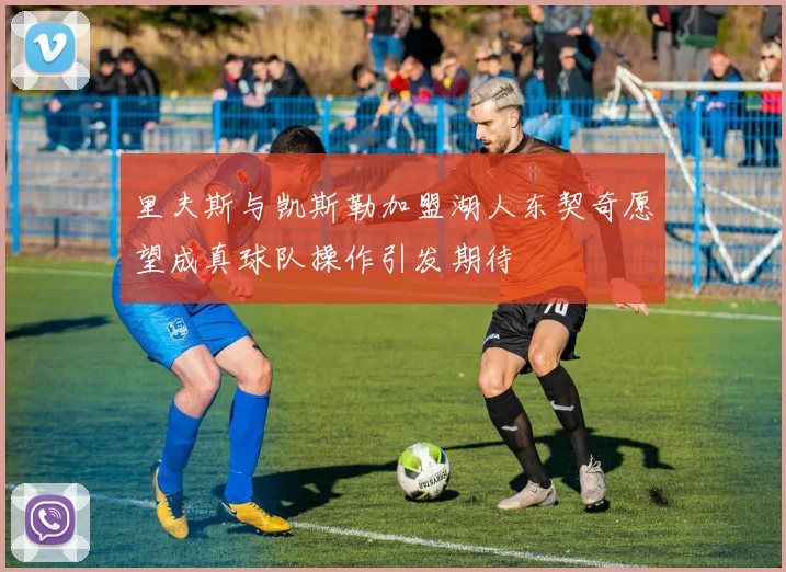 里夫斯与凯斯勒加盟湖人东契奇愿望成真球队操作引发期待