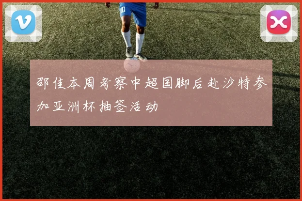 邵佳本周考察中超国脚后赴沙特参加亚洲杯抽签活动