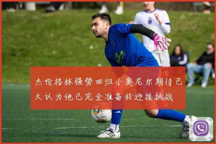 杰伦格林强势回归小奥尼尔期待已久认为他已完全准备好迎接挑战